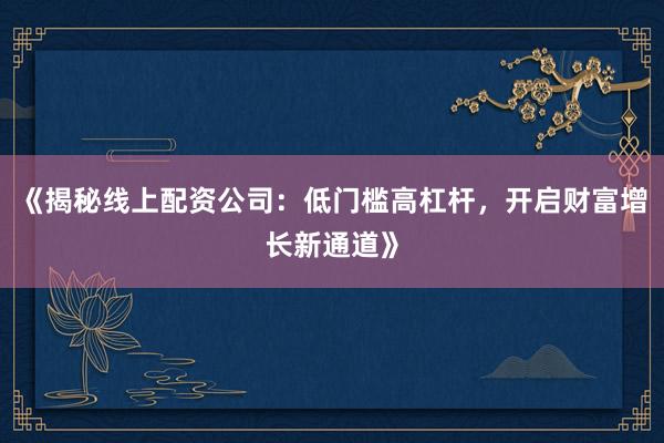 《揭秘线上配资公司：低门槛高杠杆，开启财富增长新通道》