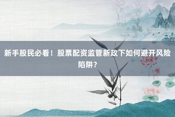 新手股民必看！股票配资监管新政下如何避开风险陷阱？