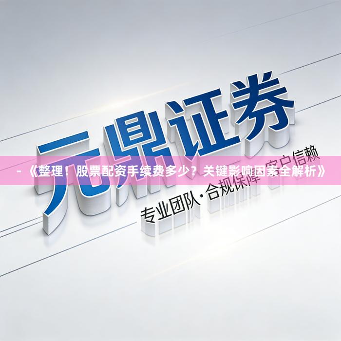 - 《整理！股票配资手续费多少？关键影响因素全解析》