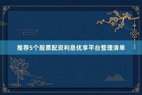 推荐5个股票配资利息优享平台整理清单