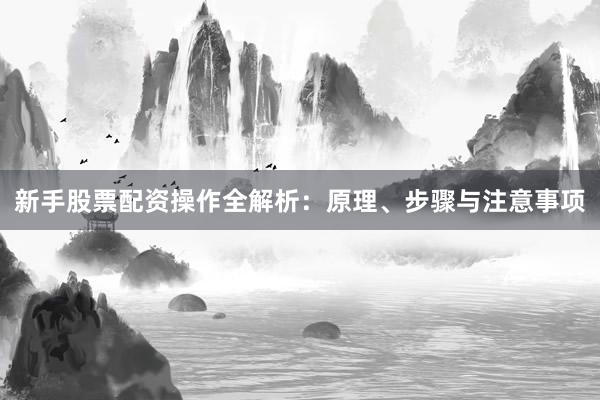 新手股票配资操作全解析：原理、步骤与注意事项