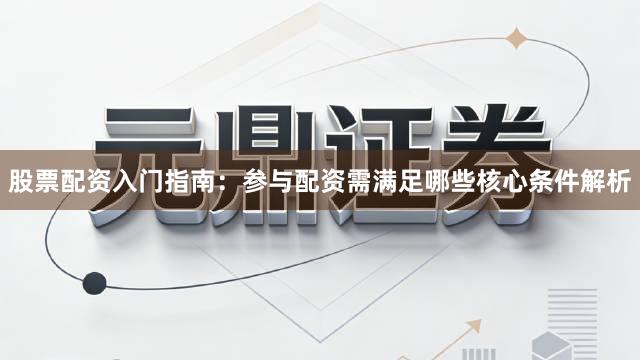 股票配资入门指南：参与配资需满足哪些核心条件解析