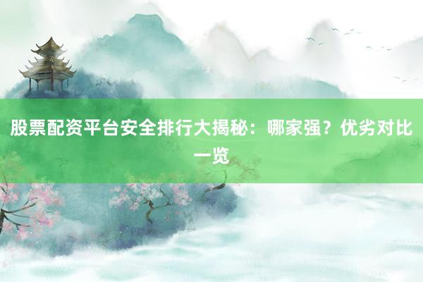 股票配资平台安全排行大揭秘：哪家强？优劣对比一览