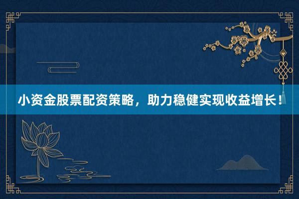 小资金股票配资策略，助力稳健实现收益增长！