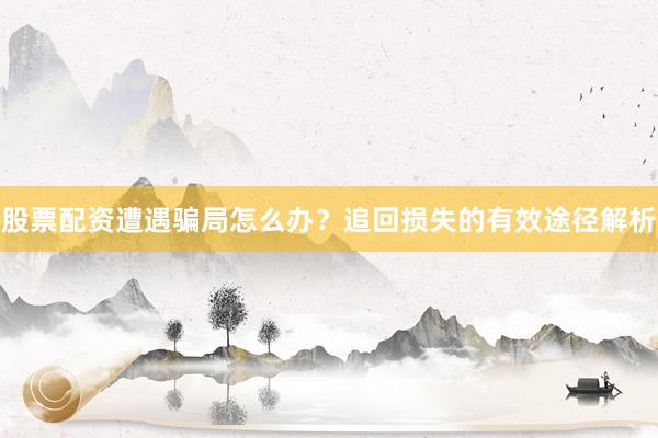 股票配资遭遇骗局怎么办？追回损失的有效途径解析