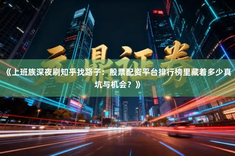 《上班族深夜刷知乎找路子：股票配资平台排行榜里藏着多少真坑与机会？》