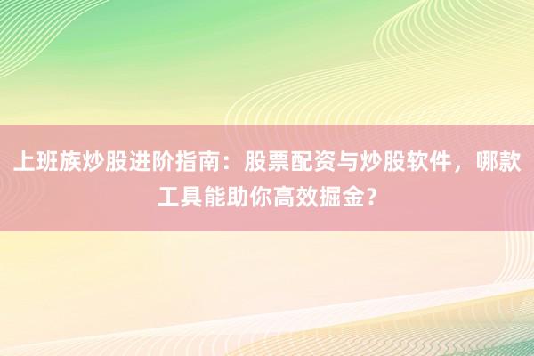 上班族炒股进阶指南：股票配资与炒股软件，哪款工具能助你高效掘金？