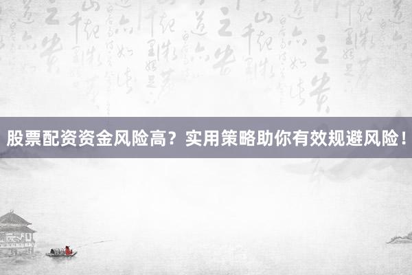 股票配资资金风险高？实用策略助你有效规避风险！