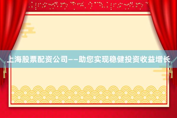 上海股票配资公司——助您实现稳健投资收益增长
