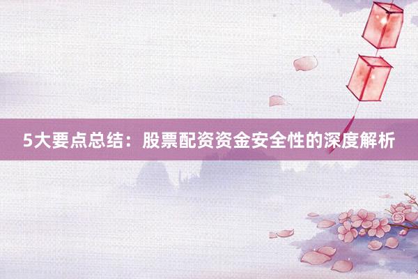 5大要点总结：股票配资资金安全性的深度解析