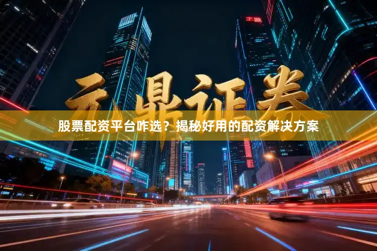 股票配资平台咋选？揭秘好用的配资解决方案