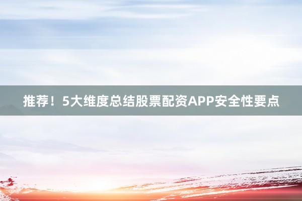 推荐！5大维度总结股票配资APP安全性要点