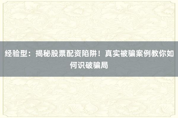 经验型：揭秘股票配资陷阱！真实被骗案例教你如何识破骗局