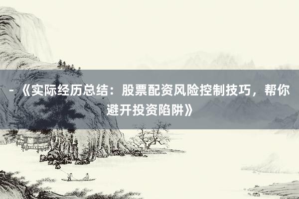 - 《实际经历总结：股票配资风险控制技巧，帮你避开投资陷阱》
