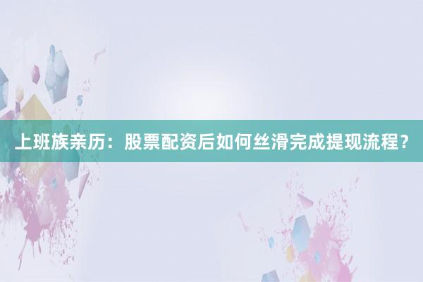 上班族亲历：股票配资后如何丝滑完成提现流程？