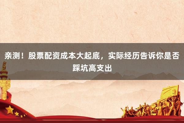 亲测！股票配资成本大起底，实际经历告诉你是否踩坑高支出