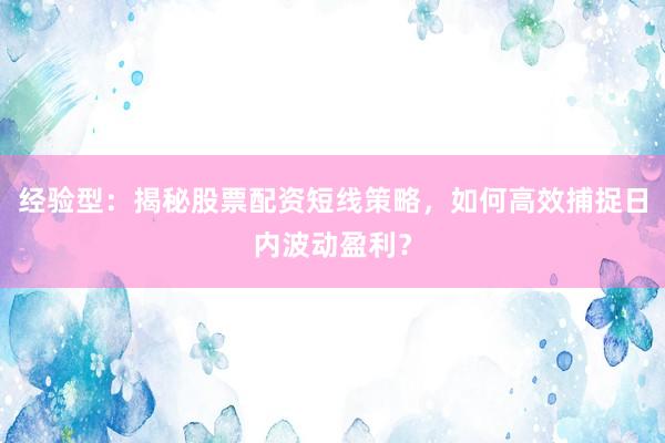 经验型：揭秘股票配资短线策略，如何高效捕捉日内波动盈利？