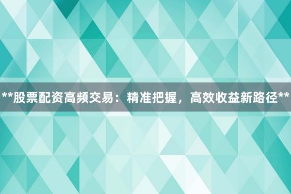 **股票配资高频交易：精准把握，高效收益新路径**