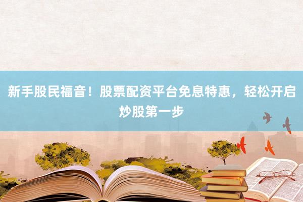 新手股民福音！股票配资平台免息特惠，轻松开启炒股第一步