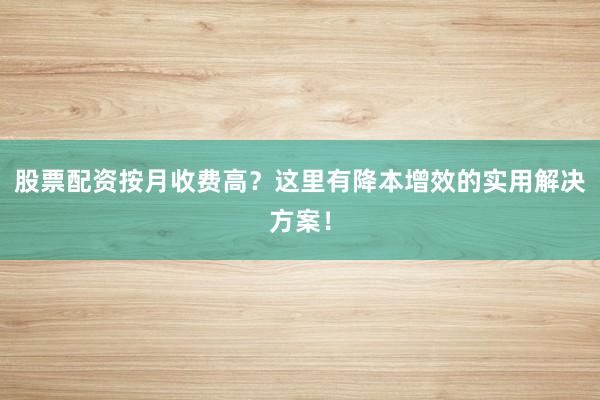 股票配资按月收费高？这里有降本增效的实用解决方案！