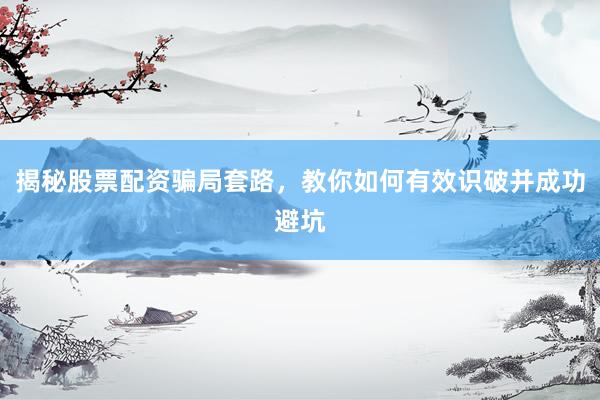 揭秘股票配资骗局套路，教你如何有效识破并成功避坑