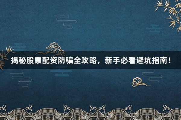 揭秘股票配资防骗全攻略，新手必看避坑指南！