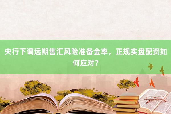 央行下调远期售汇风险准备金率，正规实盘配资如何应对？