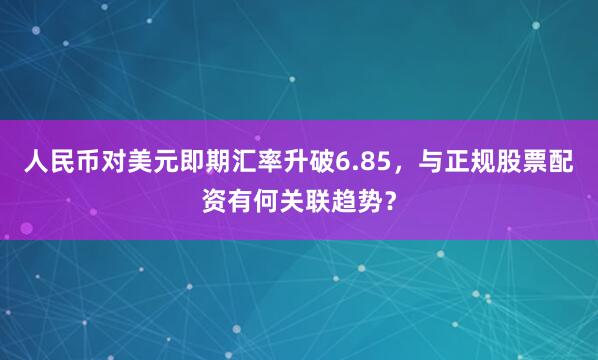 人民币对美元即期汇率升破6.85，与正规股票配资有何关联趋势？