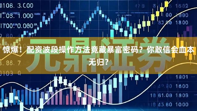 惊爆！配资波段操作方法竟藏暴富密码？你敢信会血本无归？