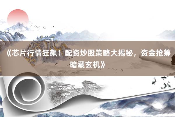 《芯片行情狂飙！配资炒股策略大揭秘，资金抢筹暗藏玄机》