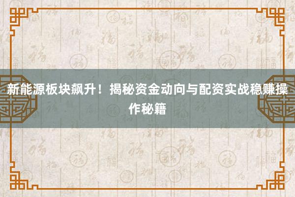 新能源板块飙升！揭秘资金动向与配资实战稳赚操作秘籍