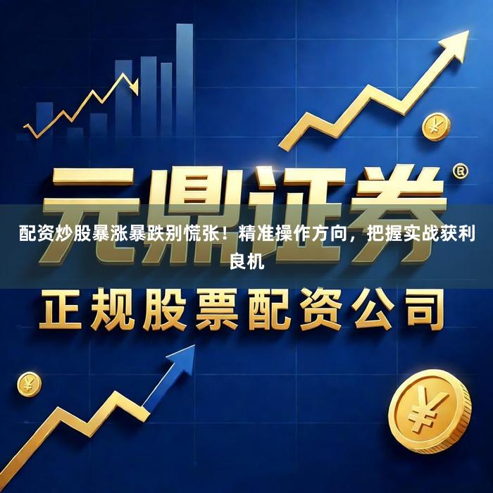 配资炒股暴涨暴跌别慌张！精准操作方向，把握实战获利良机