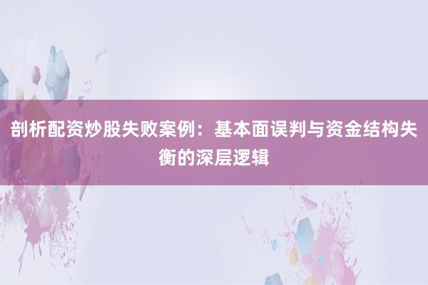 剖析配资炒股失败案例：基本面误判与资金结构失衡的深层逻辑
