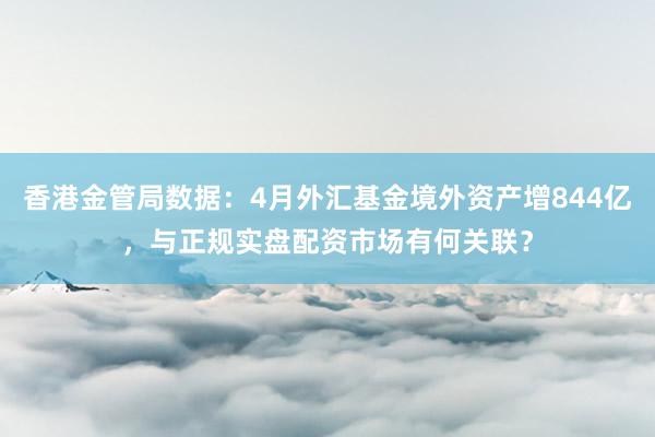 香港金管局数据：4月外汇基金境外资产增844亿，与正规实盘配资市场有何关联？