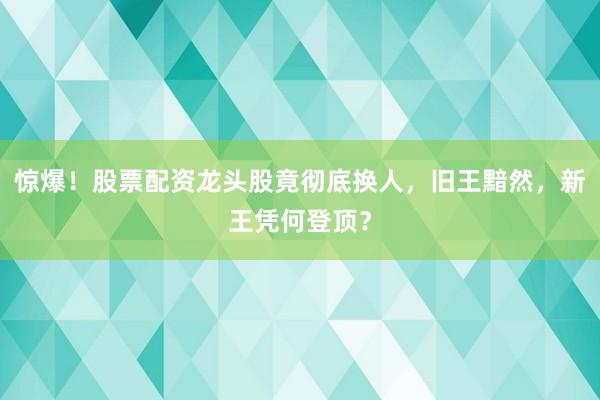 惊爆！股票配资龙头股竟彻底换人，旧王黯然，新王凭何登顶？