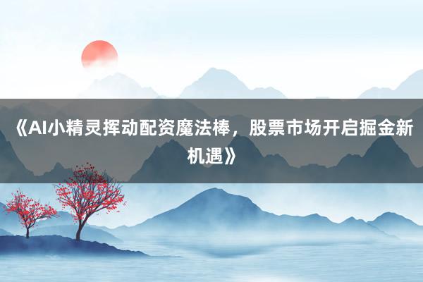 《AI小精灵挥动配资魔法棒，股票市场开启掘金新机遇》