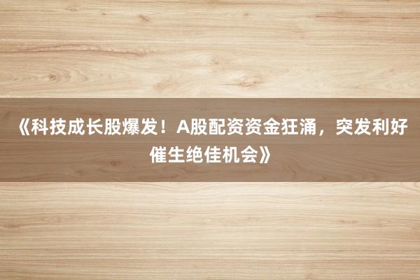 《科技成长股爆发！A股配资资金狂涌，突发利好催生绝佳机会》