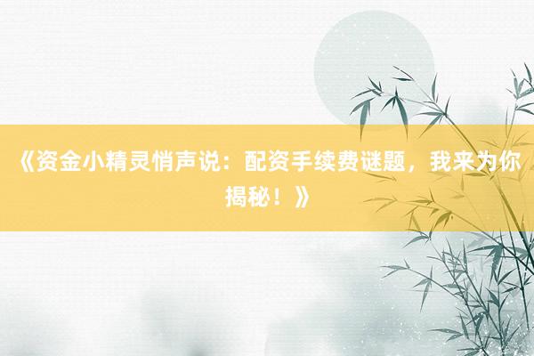 《资金小精灵悄声说：配资手续费谜题，我来为你揭秘！》