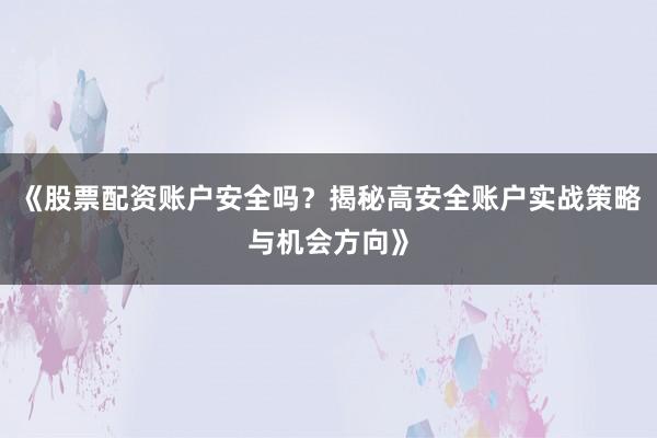 《股票配资账户安全吗？揭秘高安全账户实战策略与机会方向》