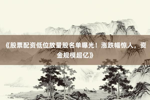 《股票配资低位放量股名单曝光！涨跌幅惊人，资金规模超亿》