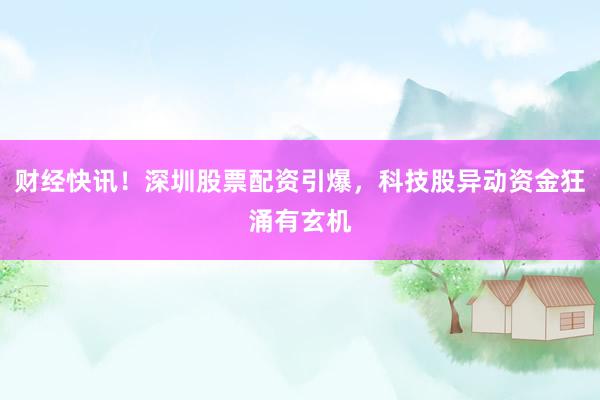 财经快讯！深圳股票配资引爆，科技股异动资金狂涌有玄机