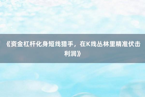 《资金杠杆化身短线猎手，在K线丛林里精准伏击利润》