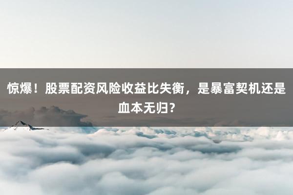 惊爆！股票配资风险收益比失衡，是暴富契机还是血本无归？