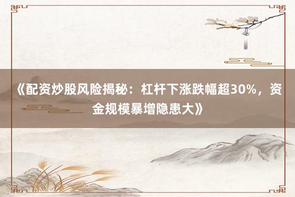 《配资炒股风险揭秘:杠杆下涨跌幅超30%,资金规模暴增隐患大》
