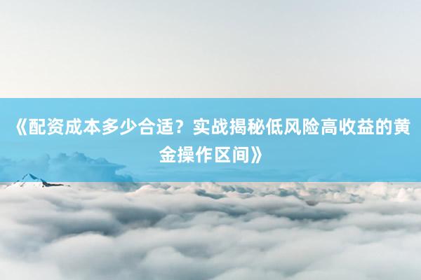 《配资成本多少合适？实战揭秘低风险高收益的黄金操作区间》
