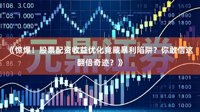 《惊爆！股票配资收益优化竟藏暴利陷阱？你敢信这翻倍奇迹？》