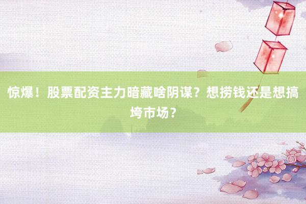惊爆！股票配资主力暗藏啥阴谋？想捞钱还是想搞垮市场？