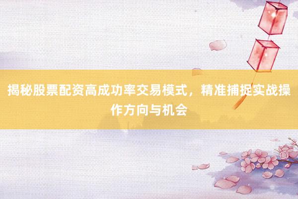 揭秘股票配资高成功率交易模式，精准捕捉实战操作方向与机会