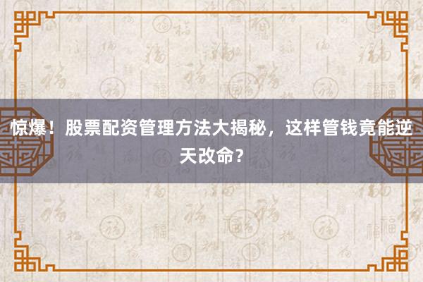 惊爆！股票配资管理方法大揭秘，这样管钱竟能逆天改命？