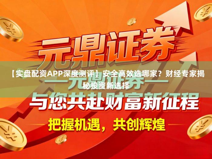 【实盘配资APP深度测评】安全高效选哪家？财经专家揭秘投资新选择